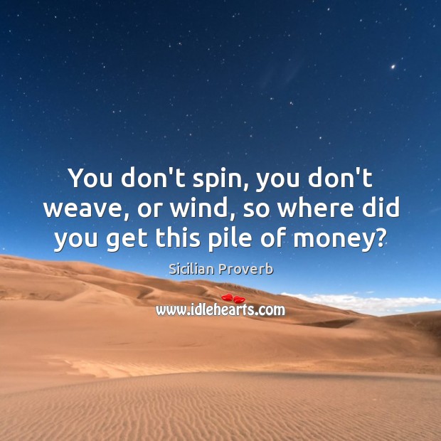 You don’t spin, you don’t weave, or wind, so where did you get this pile of money? Image