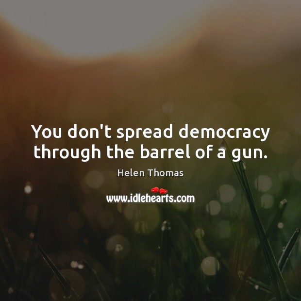 You don’t spread democracy through the barrel of a gun. Image