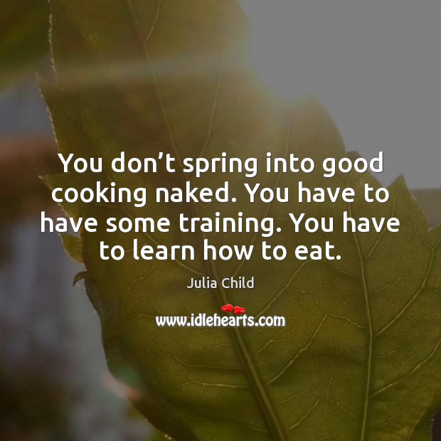 You don’t spring into good cooking naked. You have to have Julia Child Picture Quote