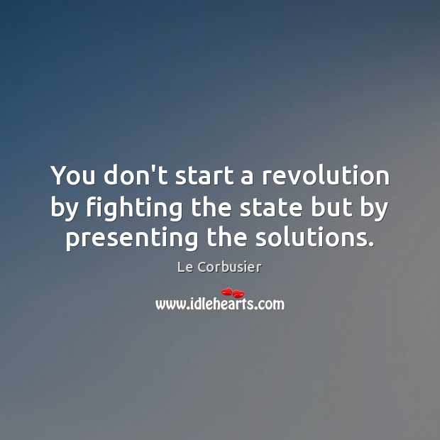 You don’t start a revolution by fighting the state but by presenting the solutions. Le Corbusier Picture Quote