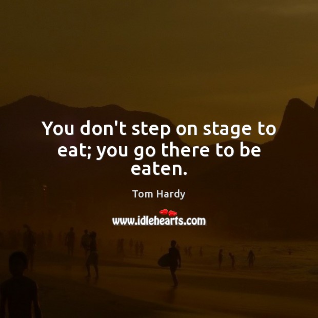 You don’t step on stage to eat; you go there to be eaten. Tom Hardy Picture Quote