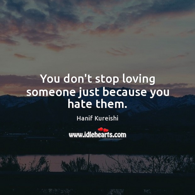 You don’t stop loving someone just because you hate them. Hanif Kureishi Picture Quote