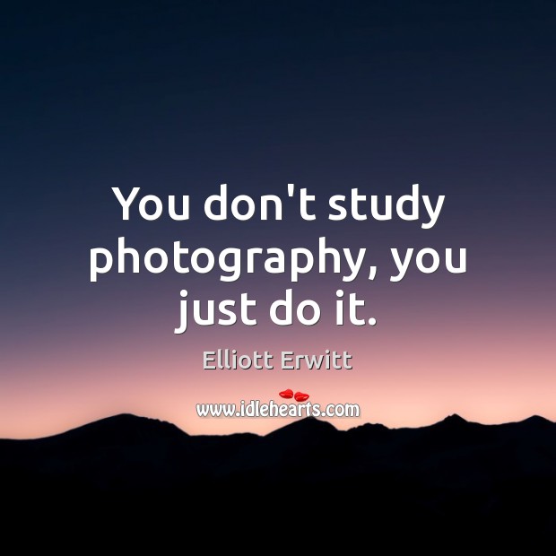 You don’t study photography, you just do it. Image