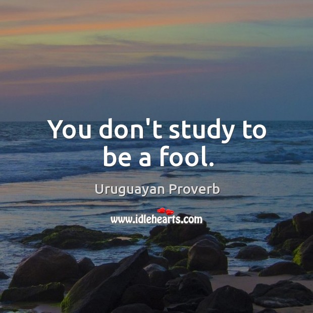 You don’t study to be a fool. Uruguayan Proverbs Image