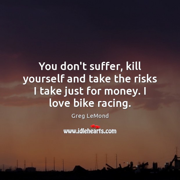 You don’t suffer, kill yourself and take the risks I take just Greg LeMond Picture Quote