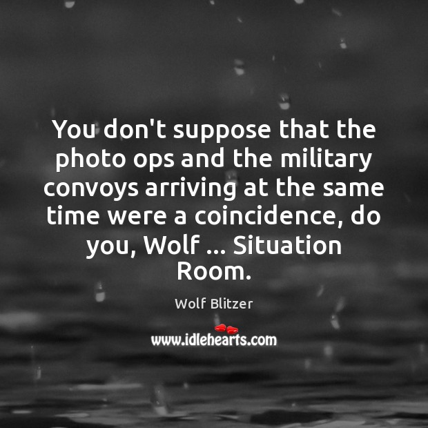 You don’t suppose that the photo ops and the military convoys arriving Wolf Blitzer Picture Quote