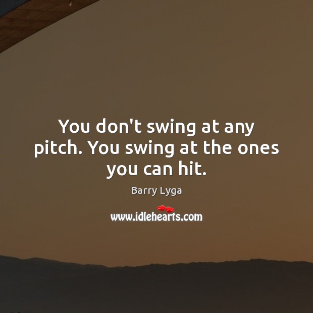 You don’t swing at any pitch. You swing at the ones you can hit. Image