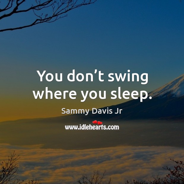 You don’t swing where you sleep. Sammy Davis Jr Picture Quote