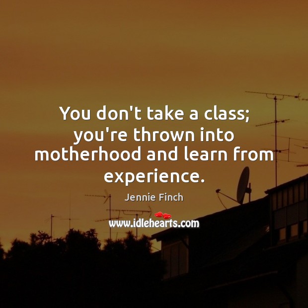 You don’t take a class; you’re thrown into motherhood and learn from experience. Image