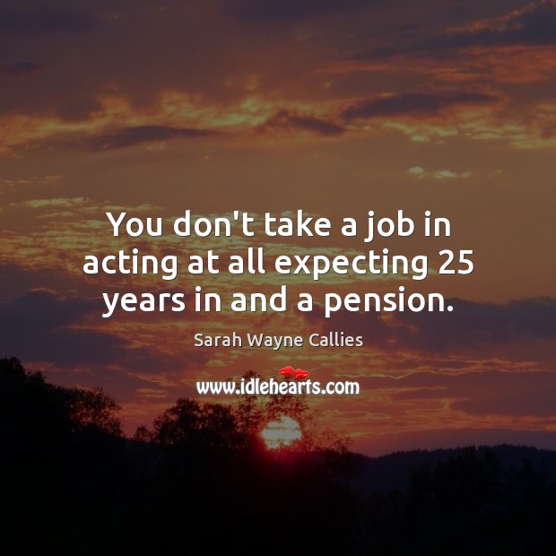 You don’t take a job in acting at all expecting 25 years in and a pension. Sarah Wayne Callies Picture Quote