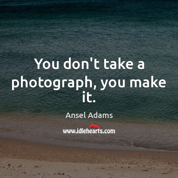 You don’t take a photograph, you make it. Ansel Adams Picture Quote