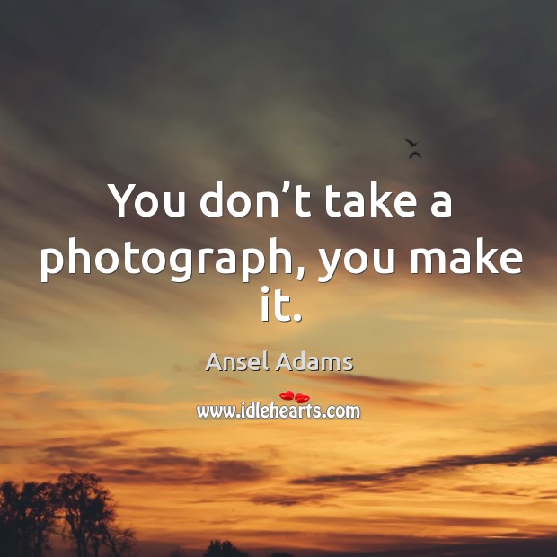 You don’t take a photograph, you make it. Image
