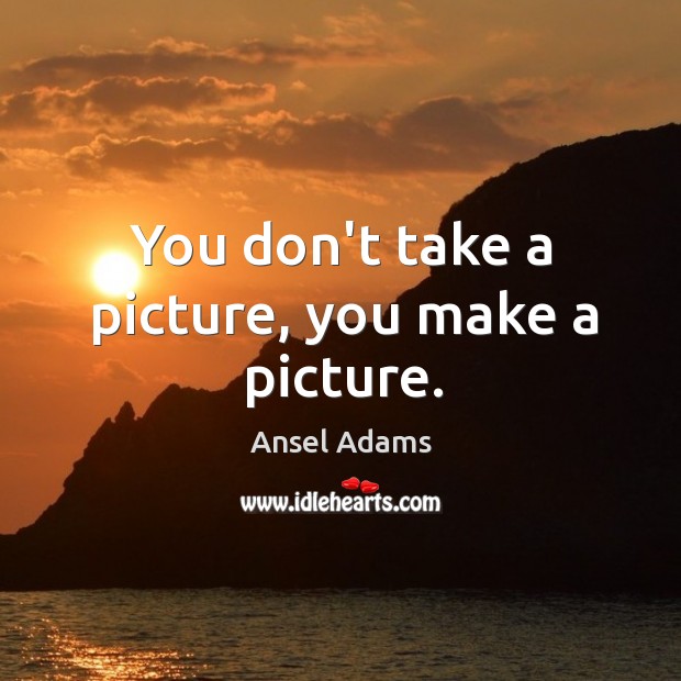 You don’t take a picture, you make a picture. Ansel Adams Picture Quote