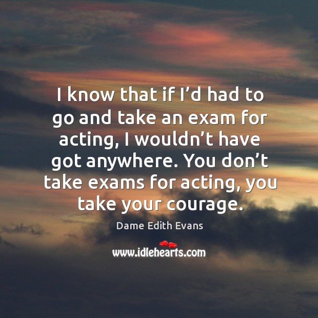 You don’t take exams for acting, you take your courage. Dame Edith Evans Picture Quote