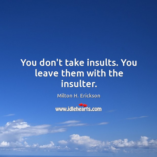 You don’t take insults. You leave them with the insulter. Milton H. Erickson Picture Quote