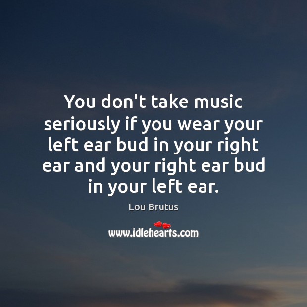 You don’t take music seriously if you wear your left ear bud Lou Brutus Picture Quote