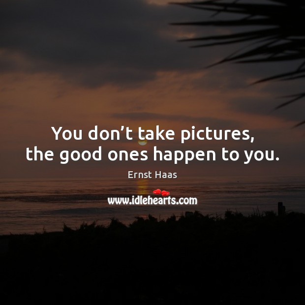 You don’t take pictures, the good ones happen to you. Ernst Haas Picture Quote