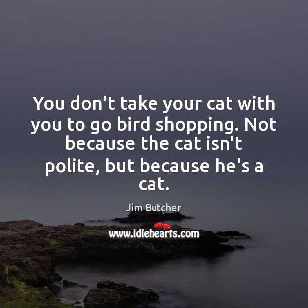 You don’t take your cat with you to go bird shopping. Not Jim Butcher Picture Quote