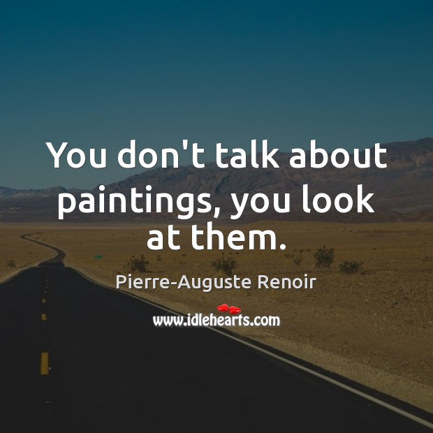You don’t talk about paintings, you look at them. Pierre-Auguste Renoir Picture Quote