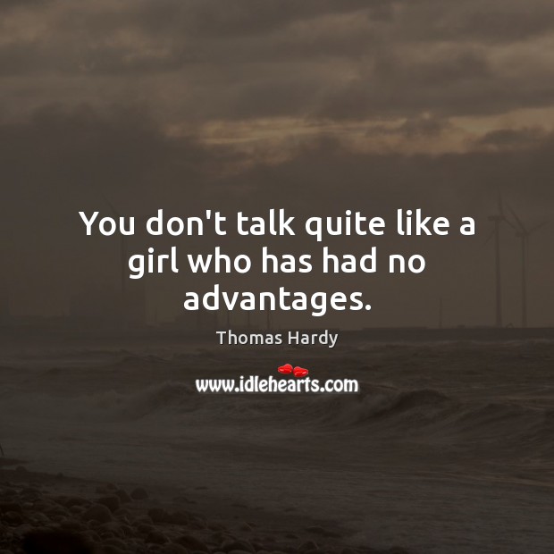 You don’t talk quite like a girl who has had no advantages. Thomas Hardy Picture Quote