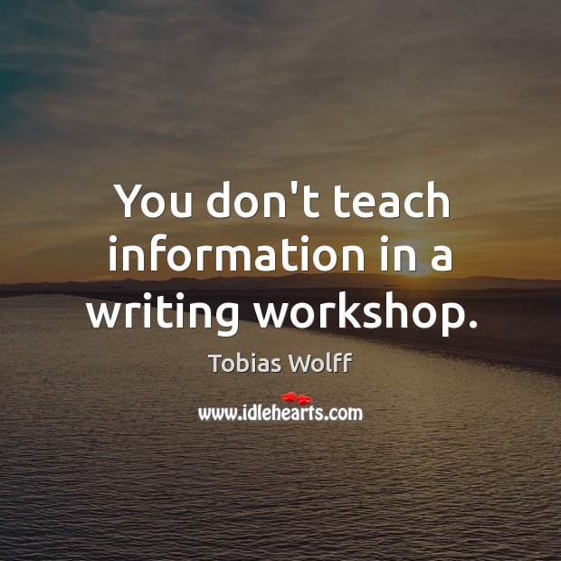 You don’t teach information in a writing workshop. Tobias Wolff Picture Quote