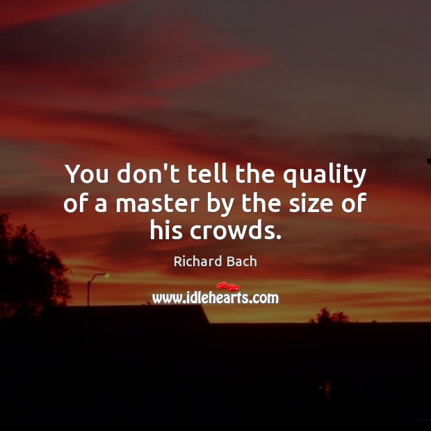 You don’t tell the quality of a master by the size of his crowds. Richard Bach Picture Quote