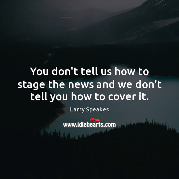 You don’t tell us how to stage the news and we don’t tell you how to cover it. Image