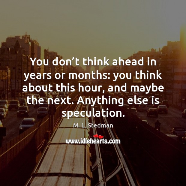 You don’t think ahead in years or months: you think about M. L. Stedman Picture Quote