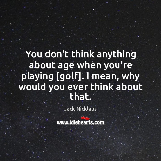 You don’t think anything about age when you’re playing [golf]. I mean, Jack Nicklaus Picture Quote