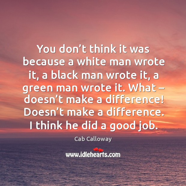 You don’t think it was because a white man wrote it, a black man wrote it, a green man wrote it. Cab Calloway Picture Quote