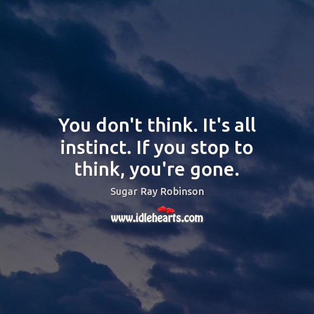 You don’t think. It’s all instinct. If you stop to think, you’re gone. Image