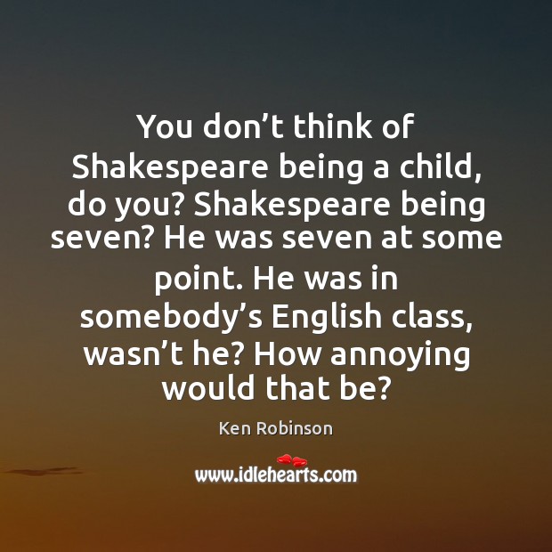 You don’t think of Shakespeare being a child, do you? Shakespeare Ken Robinson Picture Quote