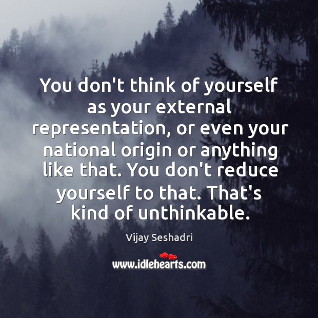 You don’t think of yourself as your external representation, or even your Vijay Seshadri Picture Quote