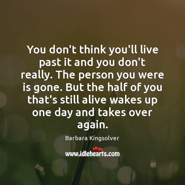 You don’t think you’ll live past it and you don’t really. The Barbara Kingsolver Picture Quote