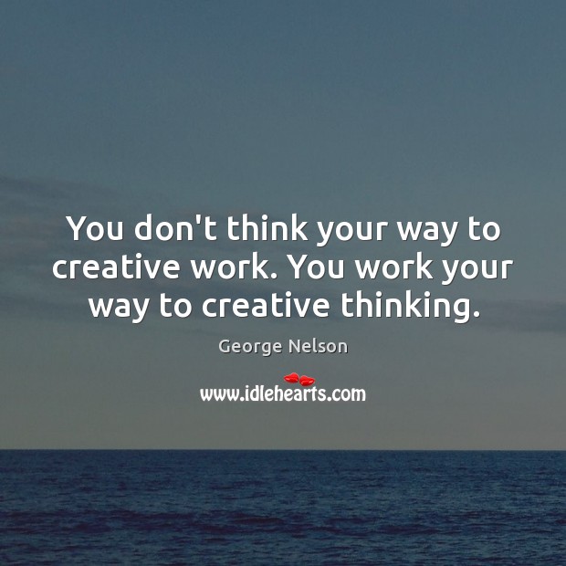 You don’t think your way to creative work. You work your way to creative thinking. George Nelson Picture Quote
