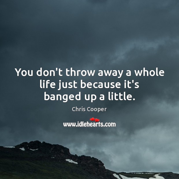 You don’t throw away a whole life just because it’s banged up a little. Chris Cooper Picture Quote