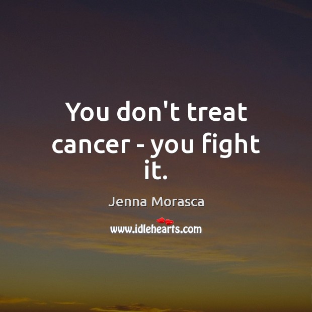 You don’t treat cancer – you fight it. Jenna Morasca Picture Quote