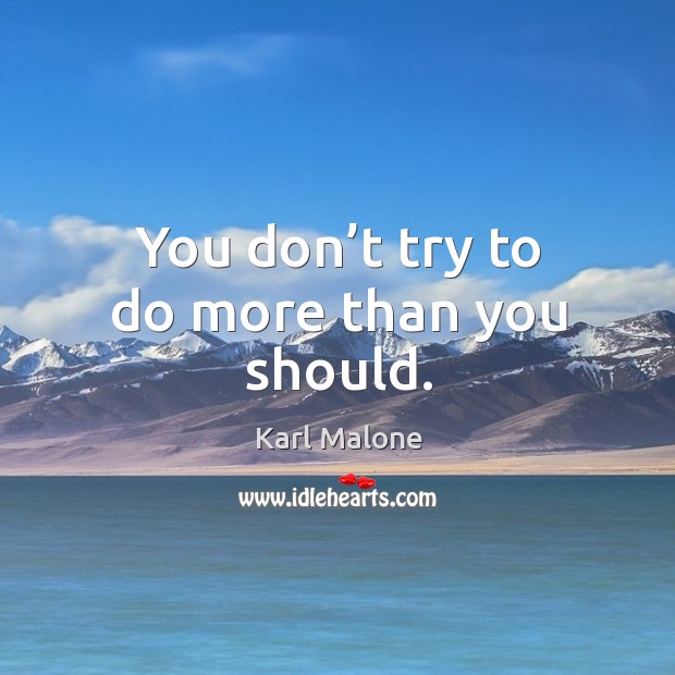You don’t try to do more than you should. Image