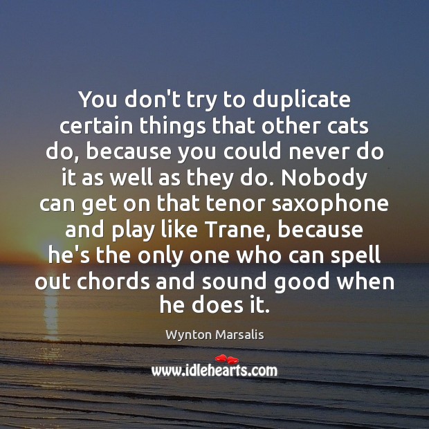 You don’t try to duplicate certain things that other cats do, because Wynton Marsalis Picture Quote