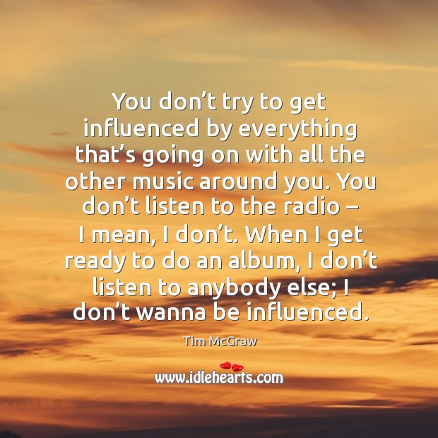 You don’t try to get influenced by everything that’s going on with all the other music around you. Tim McGraw Picture Quote