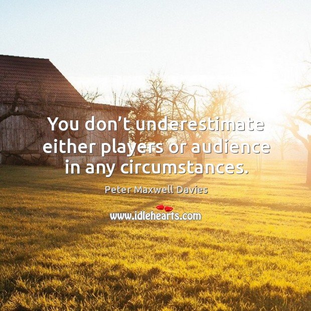 You don’t underestimate either players or audience in any circumstances. Peter Maxwell Davies Picture Quote