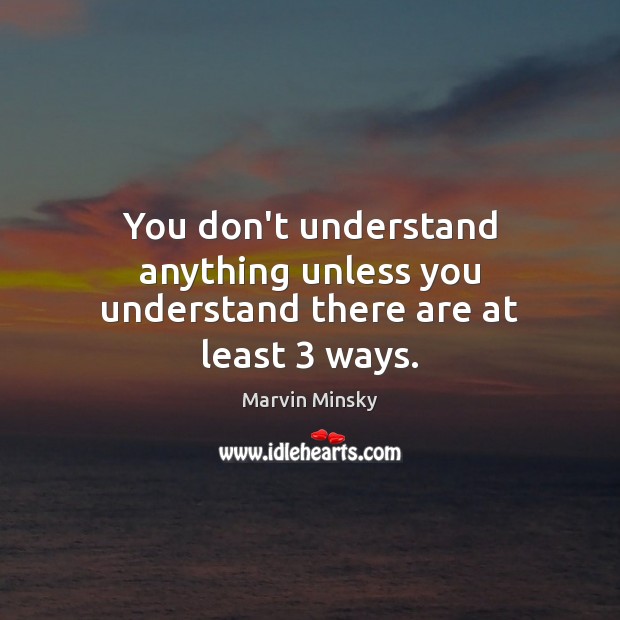 You don’t understand anything unless you understand there are at least 3 ways. Marvin Minsky Picture Quote