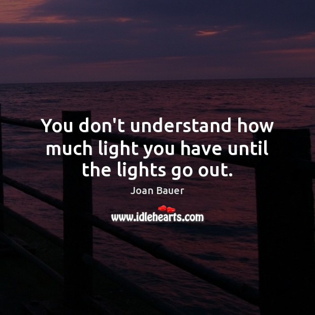 You don’t understand how much light you have until the lights go out. Joan Bauer Picture Quote