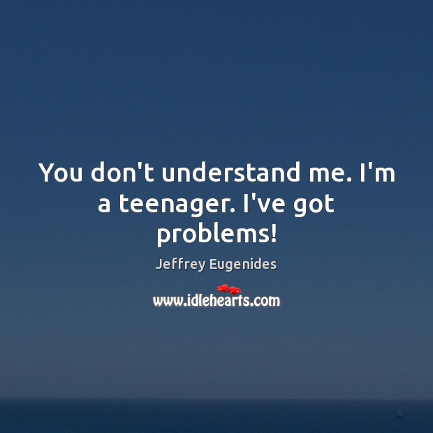 You don’t understand me. I’m a teenager. I’ve got problems! Jeffrey Eugenides Picture Quote