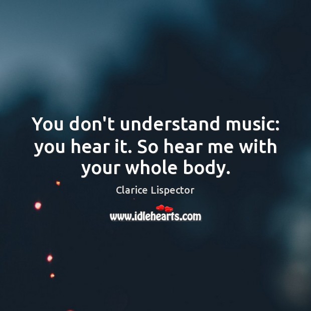 You don’t understand music: you hear it. So hear me with your whole body. Clarice Lispector Picture Quote