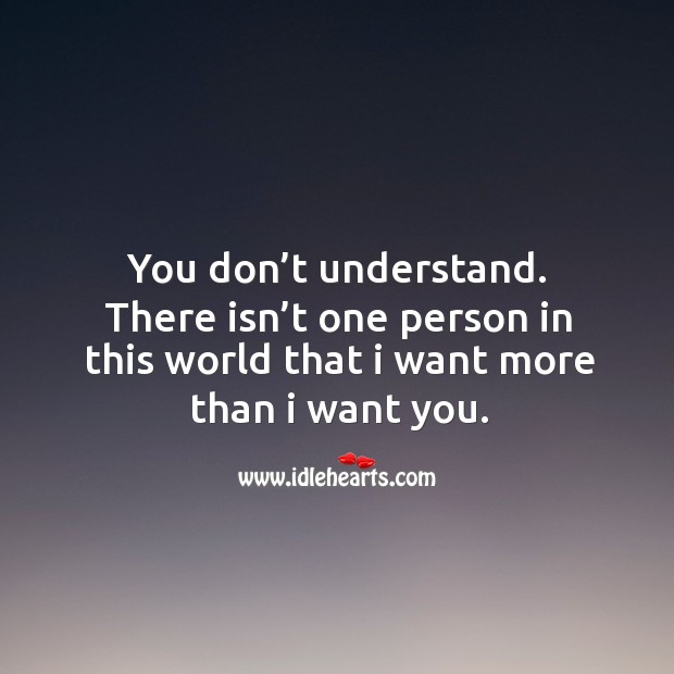 You don’t understand. There isn’t one person in this world that I want more than I want you. Image
