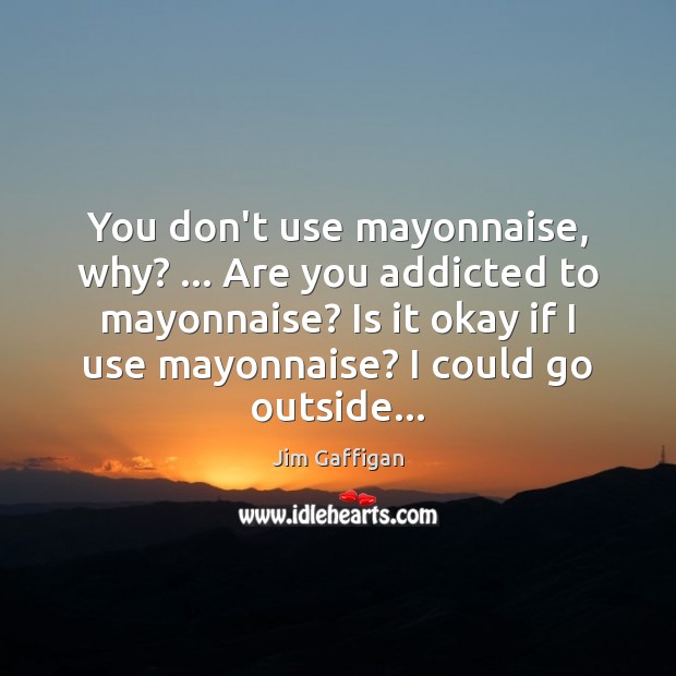 You don’t use mayonnaise, why? … Are you addicted to mayonnaise? Is it Jim Gaffigan Picture Quote