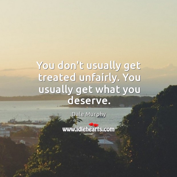 You don’t usually get treated unfairly. You usually get what you deserve. Dale Murphy Picture Quote