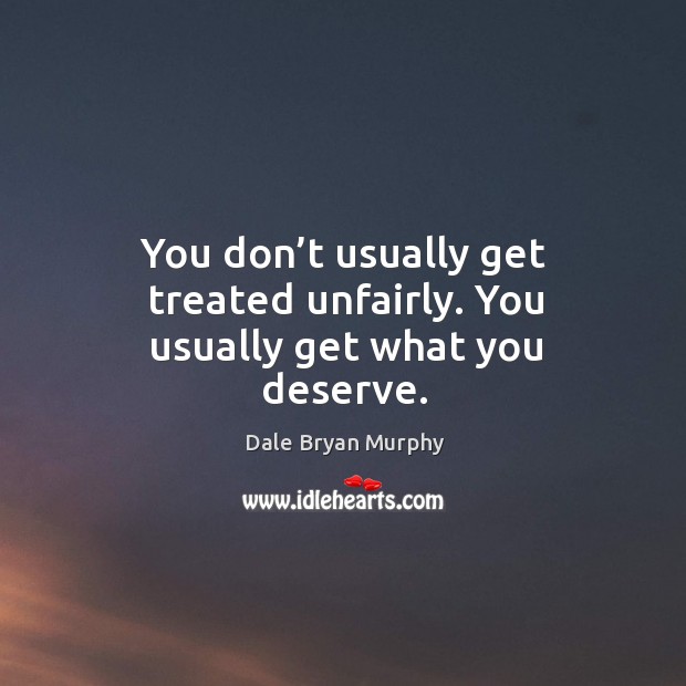 You don’t usually get treated unfairly. You usually get what you deserve. Image