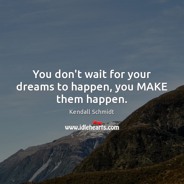 You don’t wait for your dreams to happen, you MAKE them happen. Kendall Schmidt Picture Quote